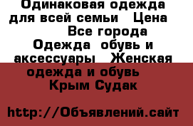 Одинаковая одежда для всей семьи › Цена ­ 500 - Все города Одежда, обувь и аксессуары » Женская одежда и обувь   . Крым,Судак